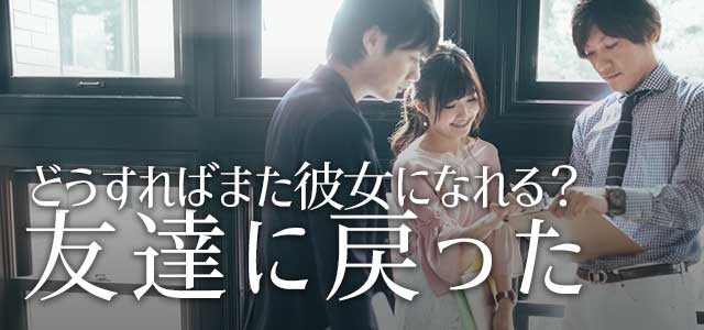 元彼と友達に戻ると復縁はムリ もう一度 恋愛相手になる方法